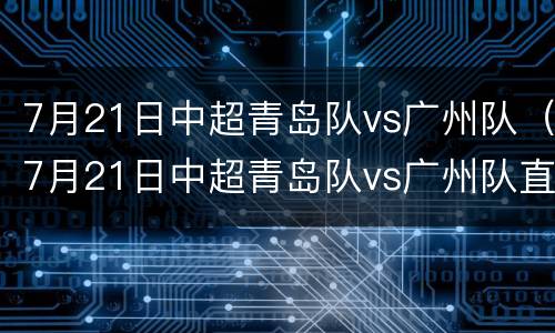 7月21日中超青岛队vs广州队（7月21日中超青岛队vs广州队直播）