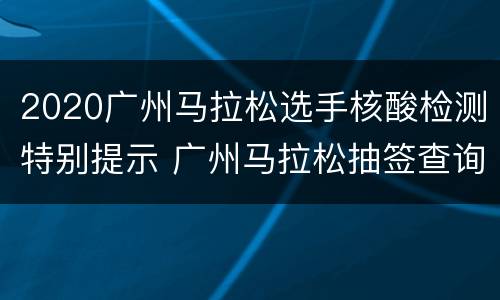 2020广州马拉松选手核酸检测特别提示 广州马拉松抽签查询