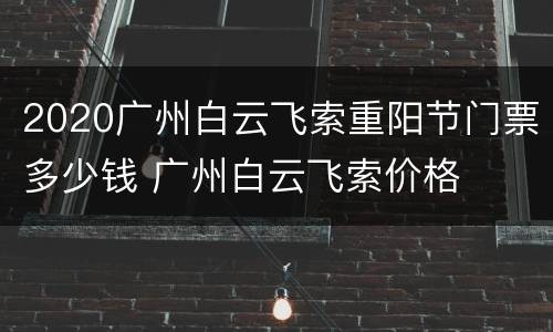 2020广州白云飞索重阳节门票多少钱 广州白云飞索价格