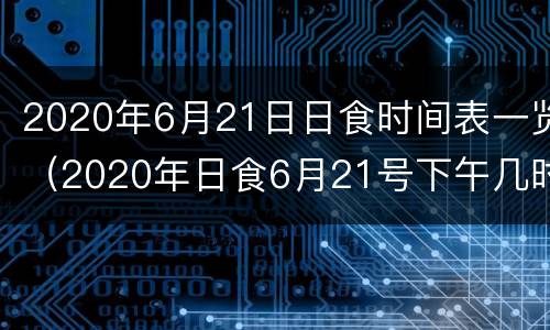 2020年6月21日日食时间表一览（2020年日食6月21号下午几时发生）