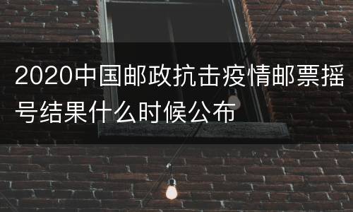 2020中国邮政抗击疫情邮票摇号结果什么时候公布