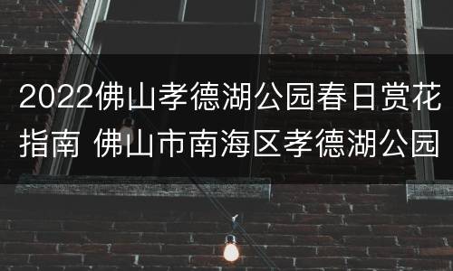 2022佛山孝德湖公园春日赏花指南 佛山市南海区孝德湖公园