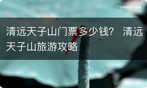 清远天子山门票多少钱？ 清远天子山旅游攻略