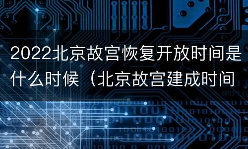 2022北京故宫恢复开放时间是什么时候（北京故宫建成时间）