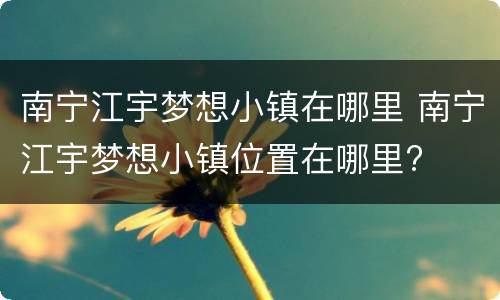 南宁江宇梦想小镇在哪里 南宁江宇梦想小镇位置在哪里?
