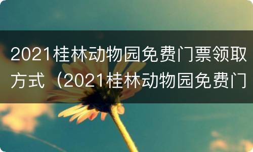2021桂林动物园免费门票领取方式（2021桂林动物园免费门票领取方式有哪些）