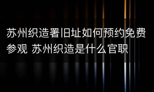 苏州织造署旧址如何预约免费参观 苏州织造是什么官职