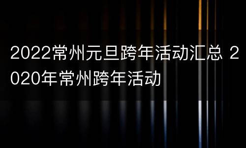 2022常州元旦跨年活动汇总 2020年常州跨年活动