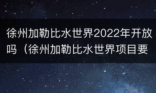 徐州加勒比水世界2022年开放吗（徐州加勒比水世界项目要钱吗）