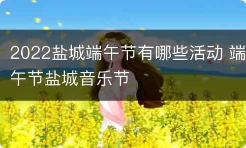 2022盐城端午节有哪些活动 端午节盐城音乐节