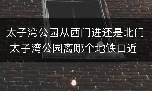 太子湾公园从西门进还是北门 太子湾公园离哪个地铁口近