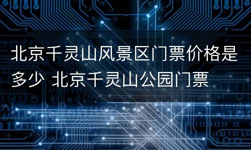 北京千灵山风景区门票价格是多少 北京千灵山公园门票