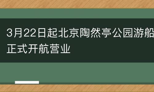 3月22日起北京陶然亭公园游船正式开航营业