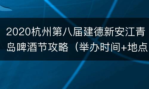 2020杭州第八届建德新安江青岛啤酒节攻略（举办时间+地点+美食消费券）