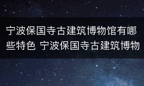 宁波保国寺古建筑博物馆有哪些特色 宁波保国寺古建筑博物馆有哪些特色建筑