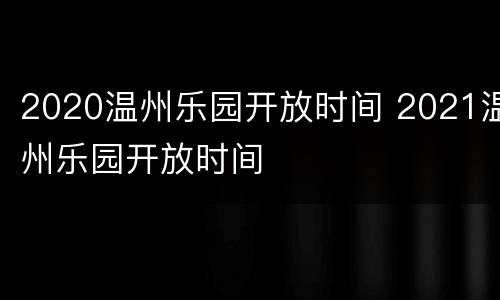 2020温州乐园开放时间 2021温州乐园开放时间