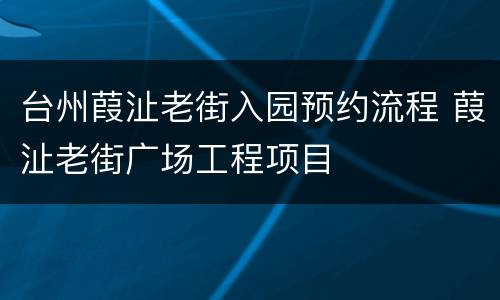 台州葭沚老街入园预约流程 葭沚老街广场工程项目