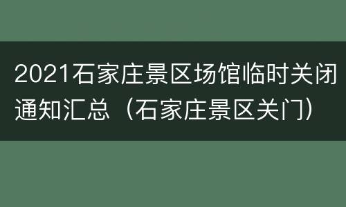 2021石家庄景区场馆临时关闭通知汇总（石家庄景区关门）