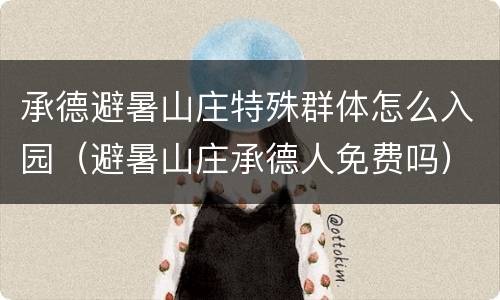 承德避暑山庄特殊群体怎么入园（避暑山庄承德人免费吗）