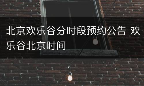 北京欢乐谷分时段预约公告 欢乐谷北京时间