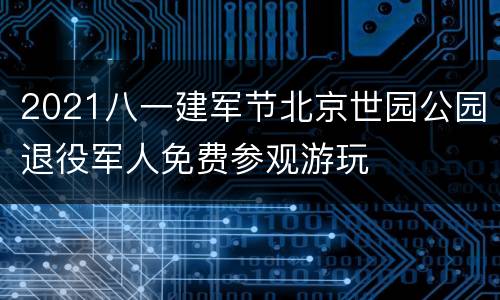 2021八一建军节北京世园公园退役军人免费参观游玩