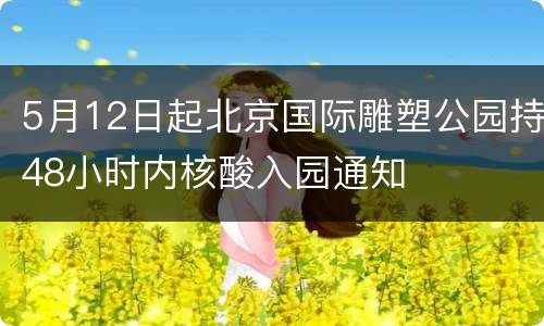 5月12日起北京国际雕塑公园持48小时内核酸入园通知