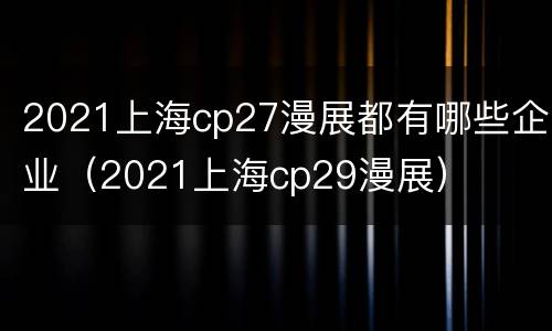 2021上海cp27漫展都有哪些企业（2021上海cp29漫展）