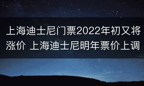上海迪士尼门票2022年初又将涨价 上海迪士尼明年票价上调