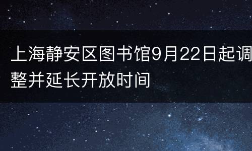 上海静安区图书馆9月22日起调整并延长开放时间
