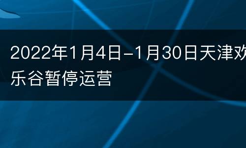 2022年1月4日-1月30日天津欢乐谷暂停运营