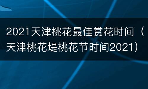 2021天津桃花最佳赏花时间（天津桃花堤桃花节时间2021）