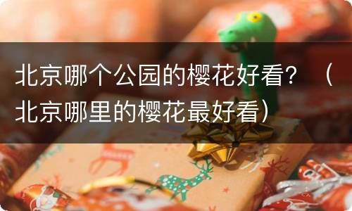 北京哪个公园的樱花好看？（北京哪里的樱花最好看）
