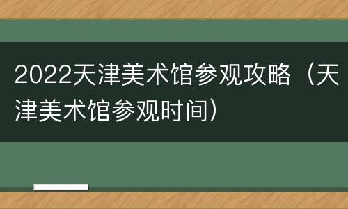 2022天津美术馆参观攻略（天津美术馆参观时间）