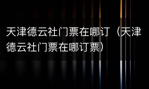 天津德云社门票在哪订（天津德云社门票在哪订票）