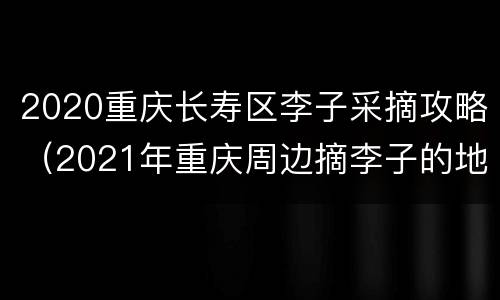 2020重庆长寿区李子采摘攻略（2021年重庆周边摘李子的地方）