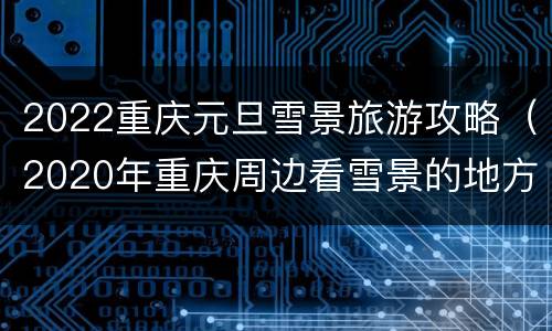 2022重庆元旦雪景旅游攻略（2020年重庆周边看雪景的地方）