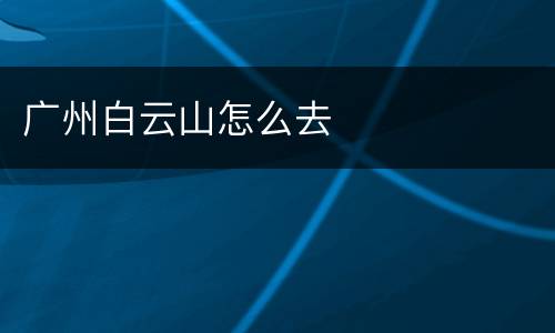 广州白云山怎么去