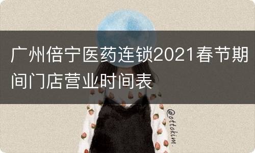 广州倍宁医药连锁2021春节期间门店营业时间表