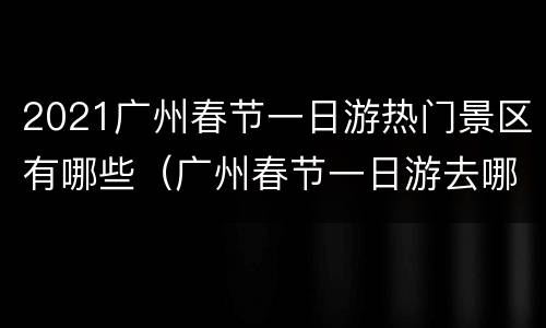 2021广州春节一日游热门景区有哪些（广州春节一日游去哪里比较好）