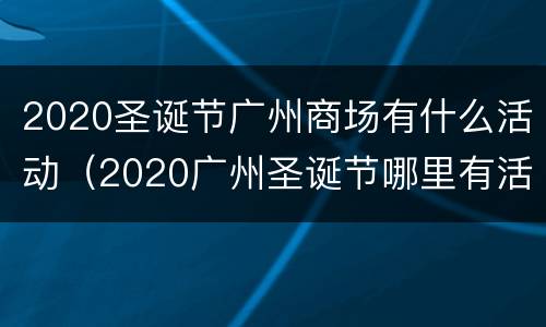 2020圣诞节广州商场有什么活动（2020广州圣诞节哪里有活动）