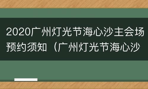 2020广州灯光节海心沙主会场预约须知（广州灯光节海心沙怎么预约）