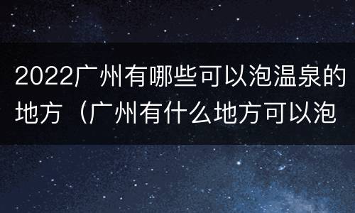 2022广州有哪些可以泡温泉的地方（广州有什么地方可以泡温泉）