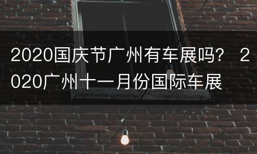 2020国庆节广州有车展吗？ 2020广州十一月份国际车展