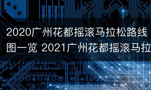 2020广州花都摇滚马拉松路线图一览 2021广州花都摇滚马拉松时间