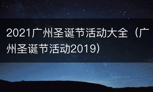 2021广州圣诞节活动大全（广州圣诞节活动2019）