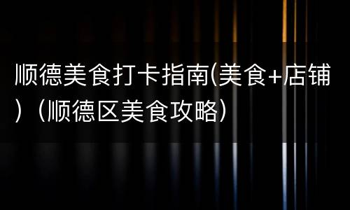 顺德美食打卡指南(美食+店铺)（顺德区美食攻略）