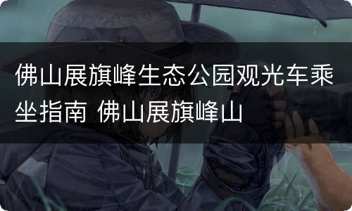 佛山展旗峰生态公园观光车乘坐指南 佛山展旗峰山