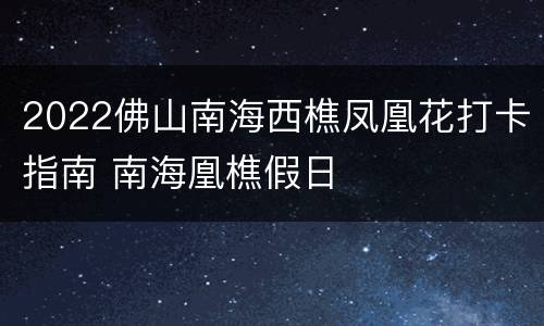 2022佛山南海西樵凤凰花打卡指南 南海凰樵假日