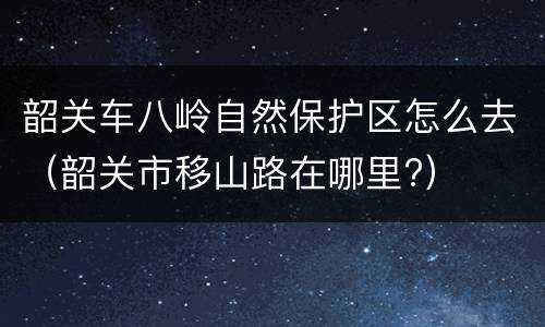 韶关车八岭自然保护区怎么去（韶关市移山路在哪里?）