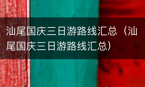 汕尾国庆三日游路线汇总（汕尾国庆三日游路线汇总）